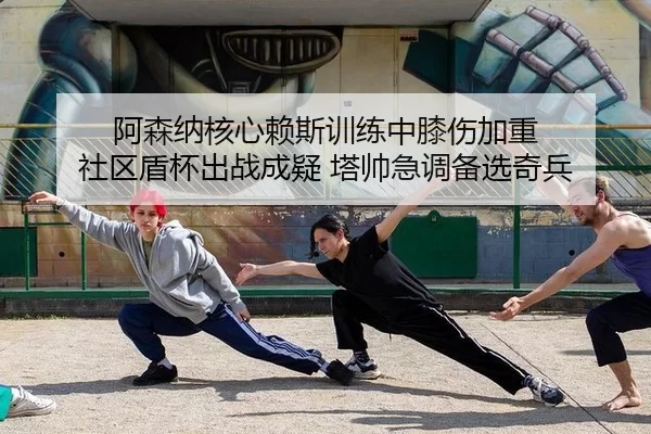 阿森纳核心赖斯训练中膝伤加重 社区盾杯出战成疑 塔帅急调备选奇兵
