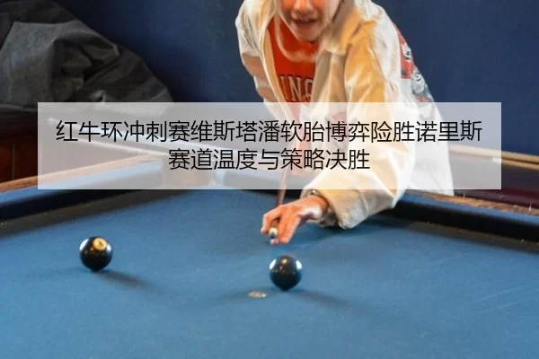 红牛环冲刺赛维斯塔潘软胎博弈险胜诺里斯 赛道温度与策略决胜